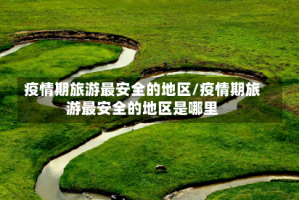 疫情期旅游最安全的地区/疫情期旅游最安全的地区是哪里