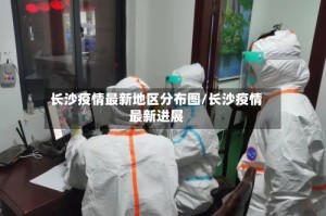 长沙疫情最新地区分布图/长沙疫情最新进展
