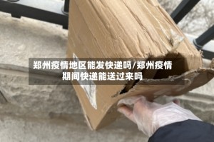 郑州疫情地区能发快递吗/郑州疫情期间快递能送过来吗