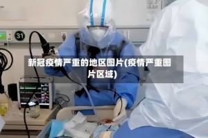 新冠疫情严重的地区图片(疫情严重图片区域)