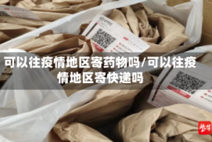 可以往疫情地区寄药物吗/可以往疫情地区寄快递吗