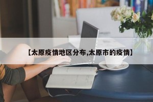 【太原疫情地区分布,太原市的疫情】