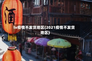 lv疫情不发货地区(2021疫情不发货地区)