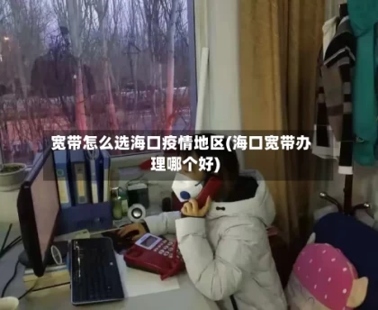 宽带怎么选海口疫情地区(海口宽带办理哪个好)