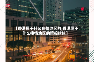 【香港属于什么疫情地区的,香港属于什么疫情地区的管控措施】