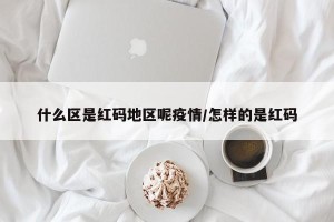 什么区是红码地区呢疫情/怎样的是红码