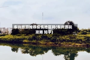 东兴旅游推荐疫情地区吗(东兴游玩攻略 知乎)