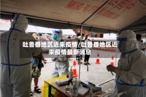 吐鲁番地区近来疫情/吐鲁番地区近来疫情最新消息