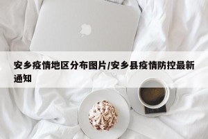 安乡疫情地区分布图片/安乡县疫情防控最新通知