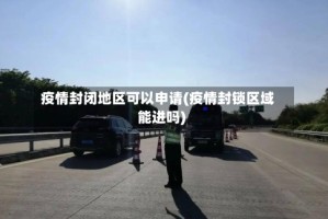 疫情封闭地区可以申请(疫情封锁区域能进吗)