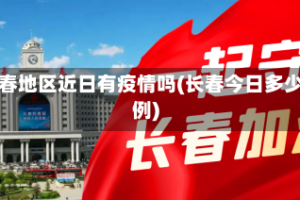 长春地区近日有疫情吗(长春今日多少例)