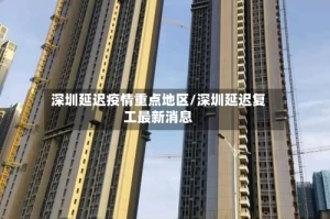 深圳延迟疫情重点地区/深圳延迟复工最新消息