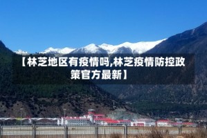【林芝地区有疫情吗,林芝疫情防控政策官方最新】