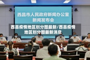 西昌疫情地区划分图最新/西昌疫情地区划分图最新消息