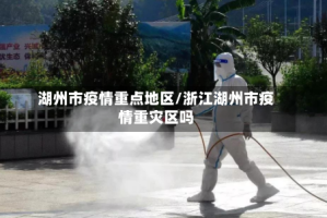 湖州市疫情重点地区/浙江湖州市疫情重灾区吗