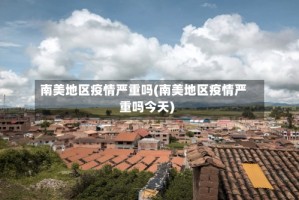 南美地区疫情严重吗(南美地区疫情严重吗今天)