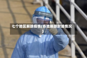 七个地区解除疫情(各地解除封城情况)