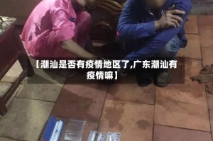 【潮汕是否有疫情地区了,广东潮汕有疫情嘛】