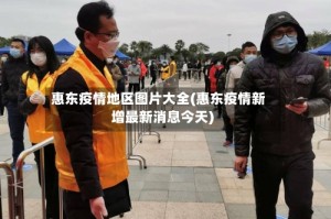 惠东疫情地区图片大全(惠东疫情新增最新消息今天)