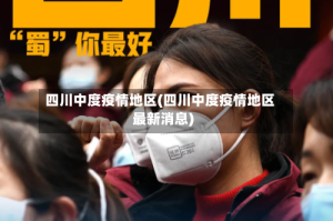 四川中度疫情地区(四川中度疫情地区最新消息)