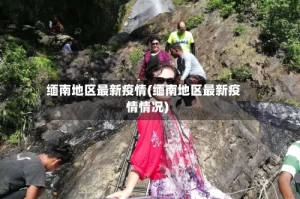 缅南地区最新疫情(缅南地区最新疫情情况)