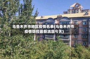 乌鲁木齐市地区疫情名单(乌鲁木齐市疫情防控最新消息今天)