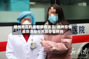 郴州地区的最新疫情消息/郴州疫情最新消息今天及各县病例