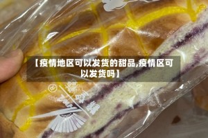 【疫情地区可以发货的甜品,疫情区可以发货吗】