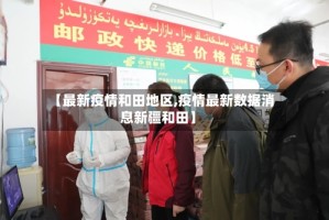 【最新疫情和田地区,疫情最新数据消息新疆和田】