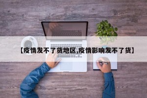 【疫情发不了货地区,疫情影响发不了货】