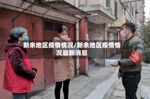 新余地区疫情情况/新余地区疫情情况最新消息