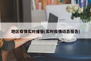 地区疫情实时播报(实时疫情动态报告)