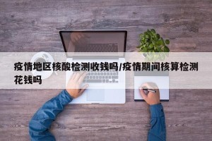 疫情地区核酸检测收钱吗/疫情期间核算检测花钱吗