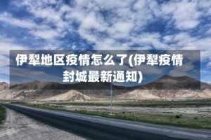 伊犁地区疫情怎么了(伊犁疫情封城最新通知)