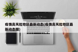 疫情高风险地区最新动态(疫情高风险地区最新动态图)