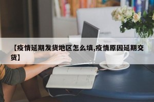 【疫情延期发货地区怎么填,疫情原因延期交货】