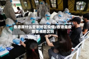 香港属什么管制地区疫情/香港是疫情重点地区吗