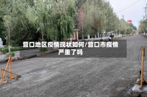营口地区疫情现状如何/营口市疫情严重了吗