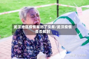 武汉地区疫情解封了没有/武汉疫情是否解封