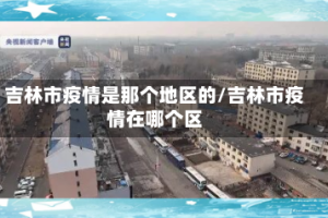 吉林市疫情是那个地区的/吉林市疫情在哪个区