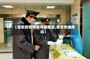 【淮安疫情快递停发地区,淮安快递停运】