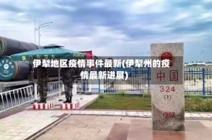 伊犁地区疫情事件最新(伊犁州的疫情最新进展)