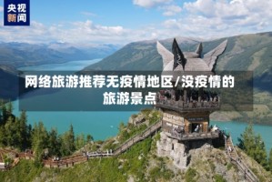 网络旅游推荐无疫情地区/没疫情的旅游景点