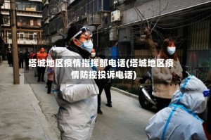 塔城地区疫情指挥部电话(塔城地区疫情防控投诉电话)