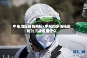 中东地区疫情防控/中东国家防疫面临的挑战包括什么