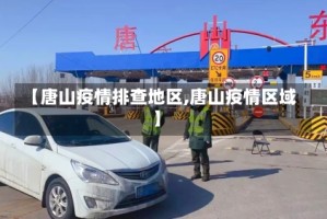 【唐山疫情排查地区,唐山疫情区域】
