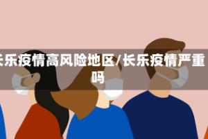 长乐疫情高风险地区/长乐疫情严重吗