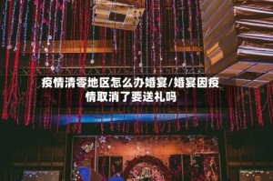 疫情清零地区怎么办婚宴/婚宴因疫情取消了要送礼吗