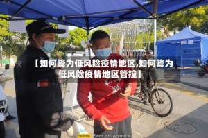 【如何降为低风险疫情地区,如何降为低风险疫情地区管控】