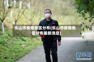 乐山市疫情地区分布(乐山市疫情地区分布最新消息)